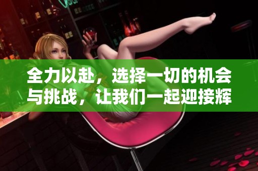 全力以赴，选择一切的机会与挑战，让我们一起迎接辉煌的未来