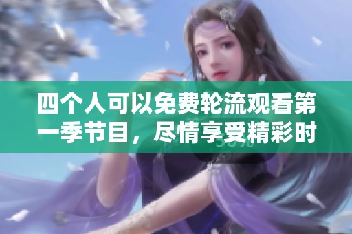 四个人可以免费轮流观看第一季节目，尽情享受精彩时光！