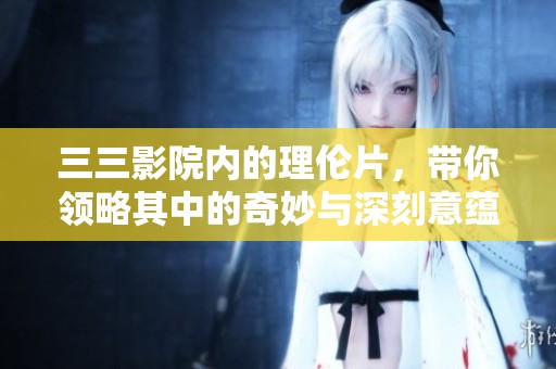 三三影院内的理伦片，带你领略其中的奇妙与深刻意蕴