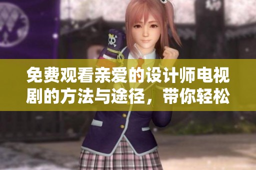 免费观看亲爱的设计师电视剧的方法与途径，带你轻松享受精彩剧情！