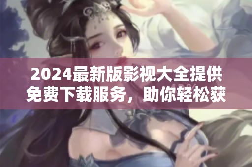 2024最新版影视大全提供免费下载服务，助你轻松获取最新影视资源