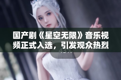 国产剧《星空无限》音乐视频正式入选，引发观众热烈讨论与期待