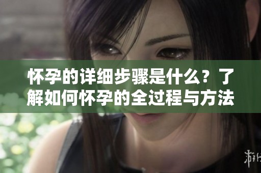 怀孕的详细步骤是什么？了解如何怀孕的全过程与方法。