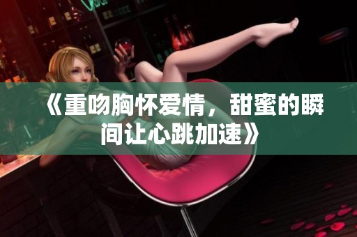 《重吻胸怀爱情，甜蜜的瞬间让心跳加速》