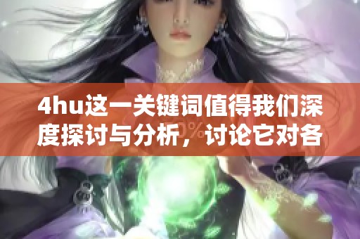 4hu这一关键词值得我们深度探讨与分析，讨论它对各个领域的影响与启示。