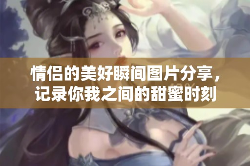 情侣的美好瞬间图片分享，记录你我之间的甜蜜时刻