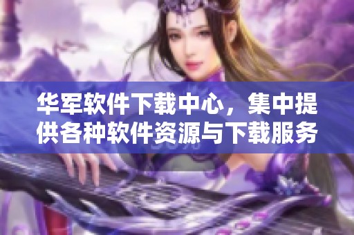 华军软件下载中心，集中提供各种软件资源与下载服务