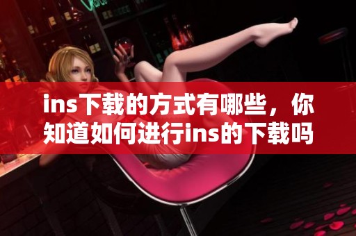 ins下载的方式有哪些，你知道如何进行ins的下载吗？
