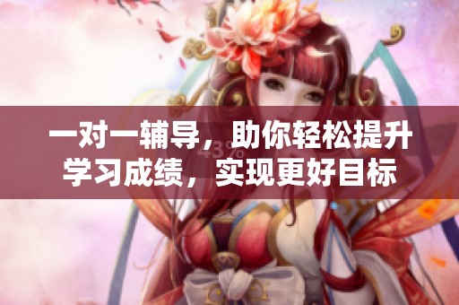 一对一辅导，助你轻松提升学习成绩，实现更好目标