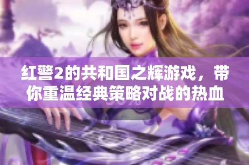 红警2的共和国之辉游戏，带你重温经典策略对战的热血时刻！