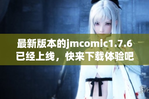最新版本的jmcomic1.7.6已经上线，快来下载体验吧！