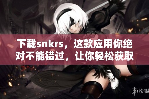 下载snkrs，这款应用你绝对不能错过，让你轻松获取最新潮鞋资讯！
