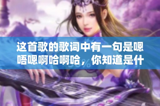 这首歌的歌词中有一句是嗯唔嗯啊哈啊哈，你知道是什么吗