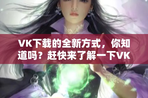 VK下载的全新方式，你知道吗？赶快来了解一下VK下载的技巧吧！