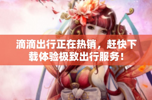滴滴出行正在热销，赶快下载体验极致出行服务！