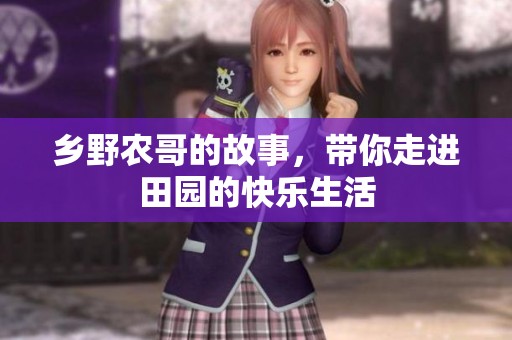乡野农哥的故事，带你走进田园的快乐生活