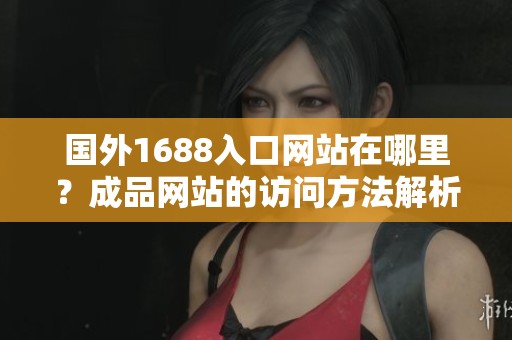 国外1688入口网站在哪里？成品网站的访问方法解析