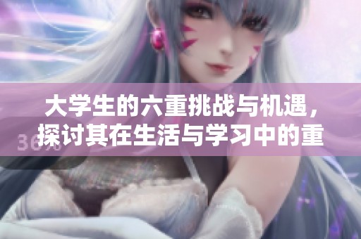 大学生的六重挑战与机遇，探讨其在生活与学习中的重要性