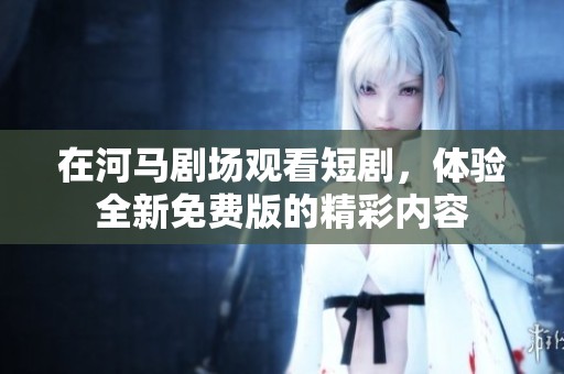 在河马剧场观看短剧，体验全新免费版的精彩内容