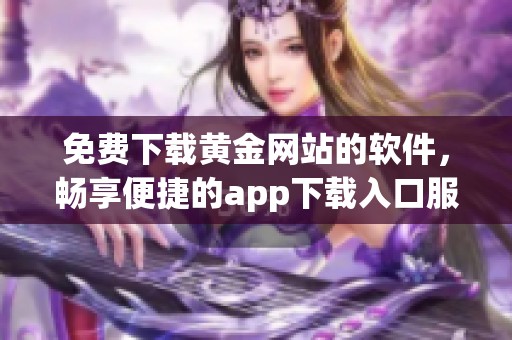 免费下载黄金网站的软件，畅享便捷的app下载入口服务