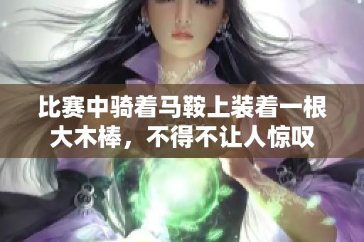 比赛中骑着马鞍上装着一根大木棒，不得不让人惊叹
