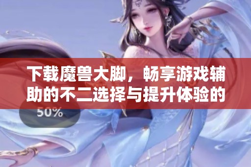 下载魔兽大脚，畅享游戏辅助的不二选择与提升体验的绝佳工具
