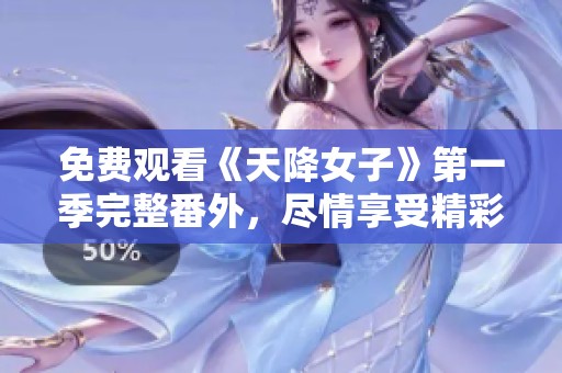 免费观看《天降女子》第一季完整番外，尽情享受精彩内容吧