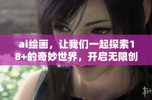 ai绘画，让我们一起探索18+的奇妙世界，开启无限创意的新体验