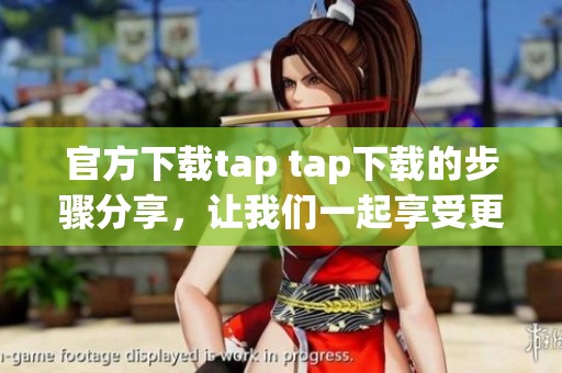 官方下载tap tap下载的步骤分享，让我们一起享受更方便的游戏体验