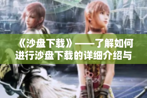 《沙盘下载》——了解如何进行沙盘下载的详细介绍与步骤分享