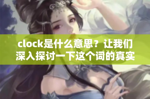 clock是什么意思？让我们深入探讨一下这个词的真实含义。