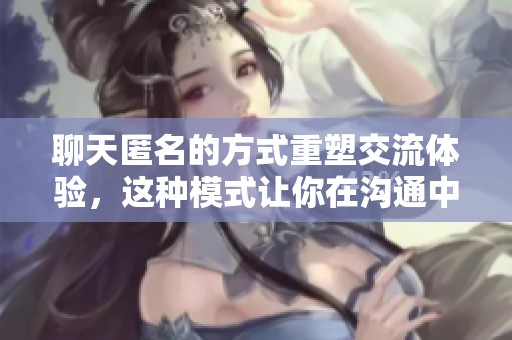 聊天匿名的方式重塑交流体验，这种模式让你在沟通中保持隐私