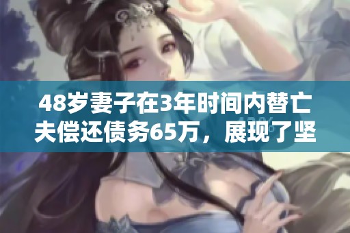48岁妻子在3年时间内替亡夫偿还债务65万，展现了坚定的决心与勇气