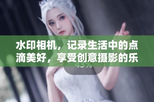 水印相机，记录生活中的点滴美好，享受创意摄影的乐趣与艺术魅力。