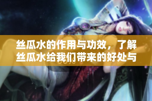 丝瓜水的作用与功效，了解丝瓜水给我们带来的好处与价值