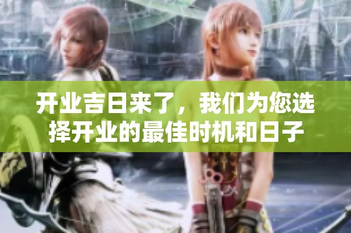 开业吉日来了，我们为您选择开业的最佳时机和日子