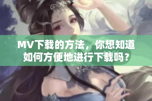 MV下载的方法，你想知道如何方便地进行下载吗？