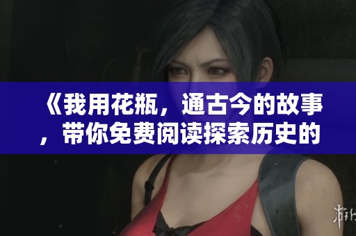 《我用花瓶，通古今的故事，带你免费阅读探索历史的魅力》