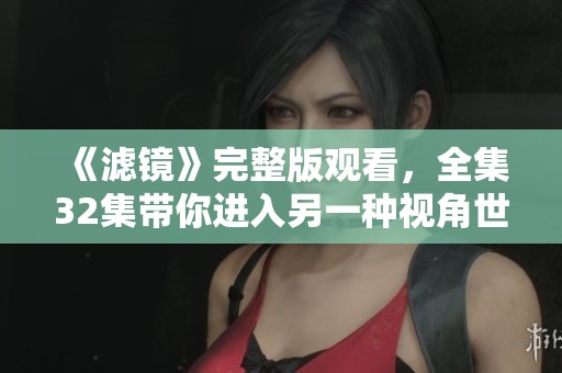 《滤镜》完整版观看，全集32集带你进入另一种视角世界