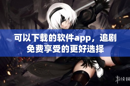 可以下载的软件app，追剧免费享受的更好选择