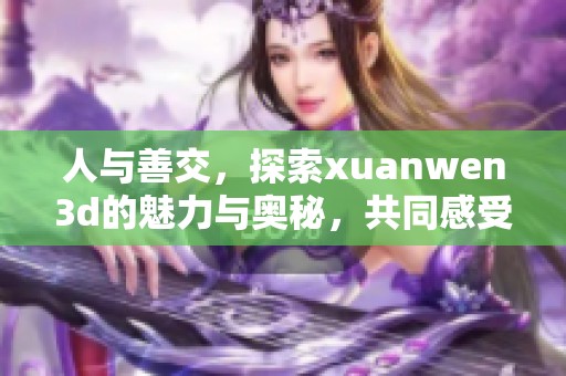 人与善交，探索xuanwen**的魅力与奥秘，共同感受互动的乐趣