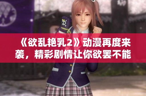 《欲乱艳乳2》动漫再度来袭，精彩剧情让你欲罢不能的体验！
