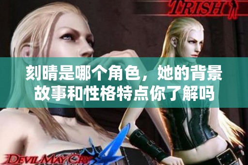 刻晴是哪个角色，她的背景故事和性格特点你了解吗