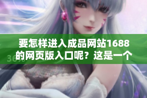 要怎样进入成品网站1688的网页版入口呢？这是一个常见的疑问。
