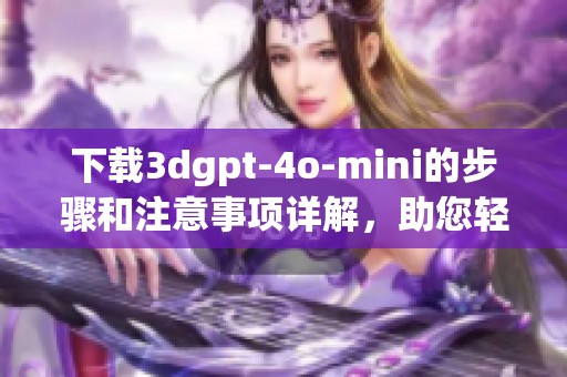 下载**gpt-4o-mini的步骤和注意事项详解，助您轻松获取所需资源