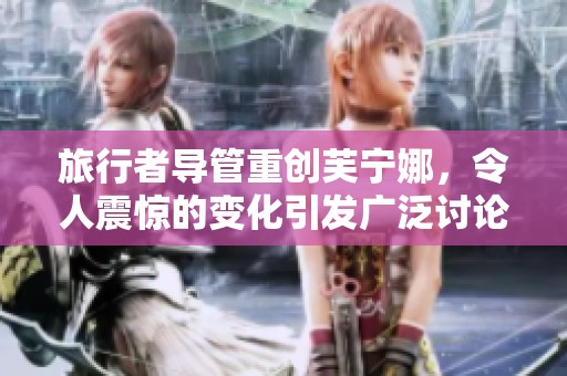 旅行者导管重创芙宁娜，令人震惊的变化引发广泛讨论