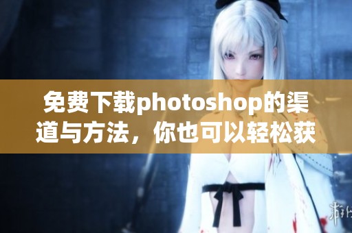 免费下载photoshop的渠道与方法，你也可以轻松获取这一软件