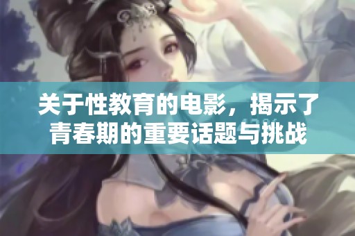 关于性教育的电影，揭示了青春期的重要话题与挑战