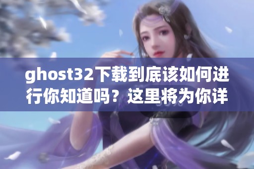 ghost32下载到底该如何进行你知道吗？这里将为你详细介绍下载方法！