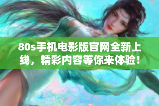80s手机电影版官网全新上线，精彩内容等你来体验！